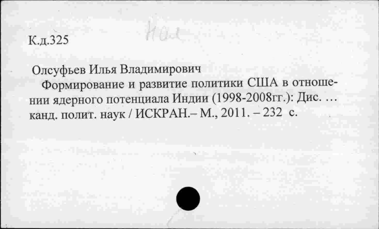 ﻿К.д.325
Олсуфьев Илья Владимирович
Формирование и развитие политики США в отношении ядерного потенциала Индии (1998-2008гг.): Дис. ... канд. полит, наук / ИСКР АН.- М., 2011. - 232 с.